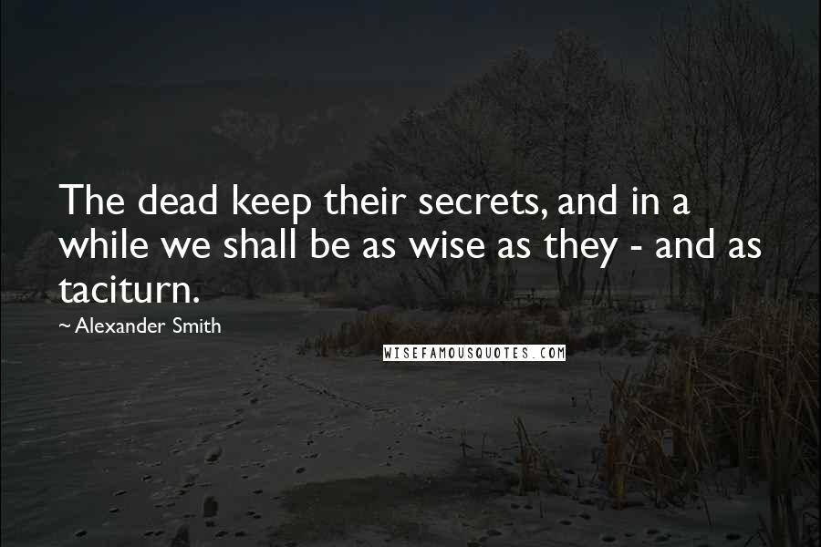 Alexander Smith Quotes: The dead keep their secrets, and in a while we shall be as wise as they - and as taciturn.