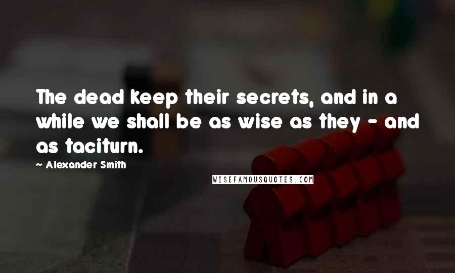 Alexander Smith Quotes: The dead keep their secrets, and in a while we shall be as wise as they - and as taciturn.