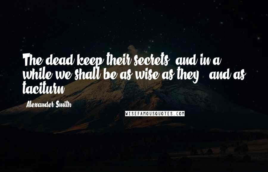 Alexander Smith Quotes: The dead keep their secrets, and in a while we shall be as wise as they - and as taciturn.