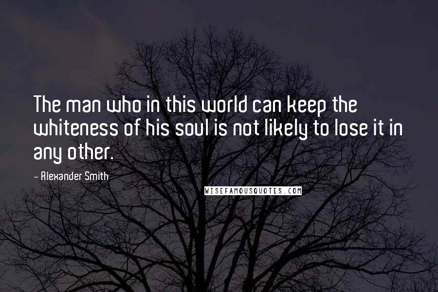 Alexander Smith Quotes: The man who in this world can keep the whiteness of his soul is not likely to lose it in any other.