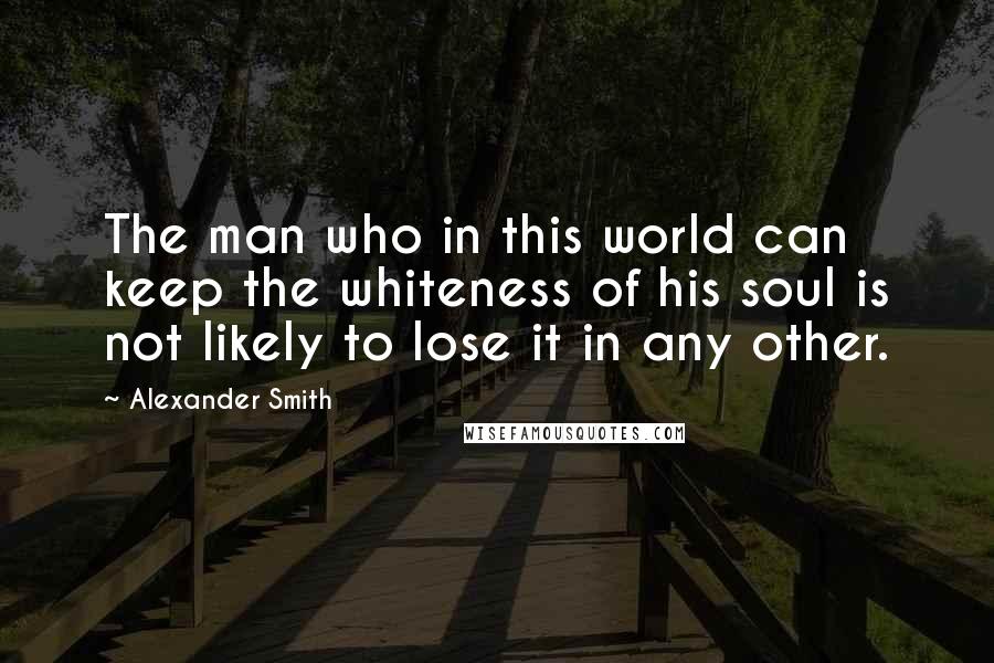 Alexander Smith Quotes: The man who in this world can keep the whiteness of his soul is not likely to lose it in any other.