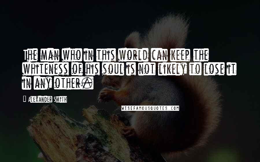 Alexander Smith Quotes: The man who in this world can keep the whiteness of his soul is not likely to lose it in any other.