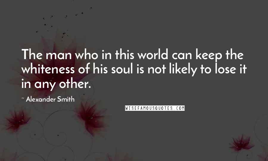 Alexander Smith Quotes: The man who in this world can keep the whiteness of his soul is not likely to lose it in any other.