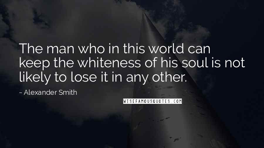 Alexander Smith Quotes: The man who in this world can keep the whiteness of his soul is not likely to lose it in any other.