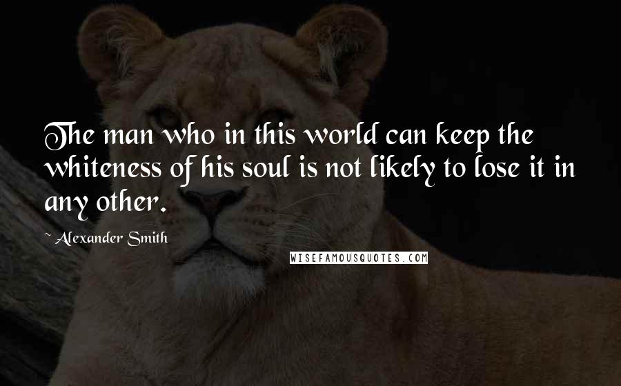 Alexander Smith Quotes: The man who in this world can keep the whiteness of his soul is not likely to lose it in any other.