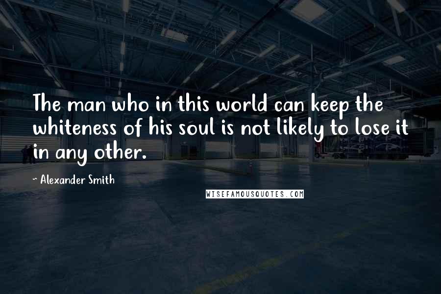 Alexander Smith Quotes: The man who in this world can keep the whiteness of his soul is not likely to lose it in any other.