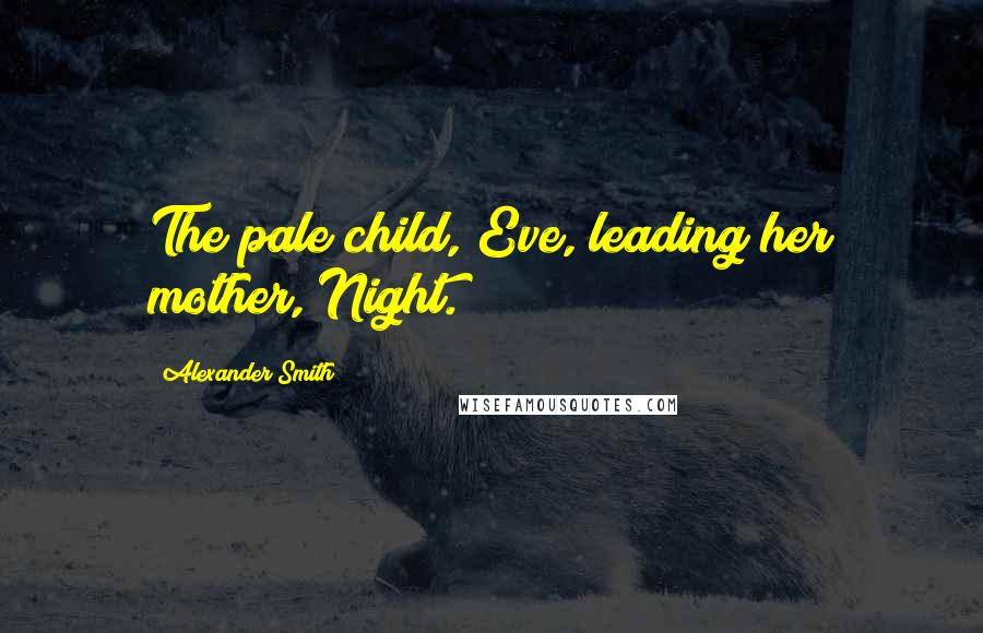 Alexander Smith Quotes: The pale child, Eve, leading her mother, Night.