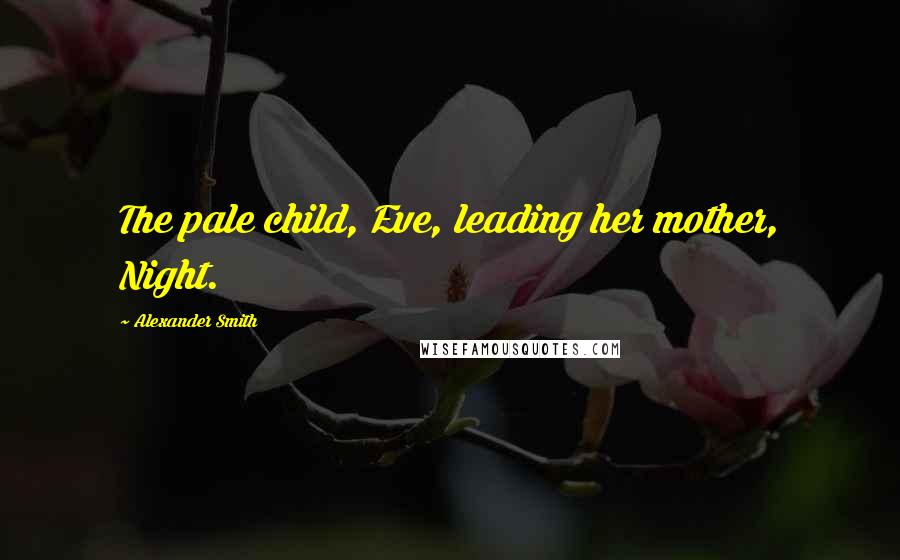 Alexander Smith Quotes: The pale child, Eve, leading her mother, Night.