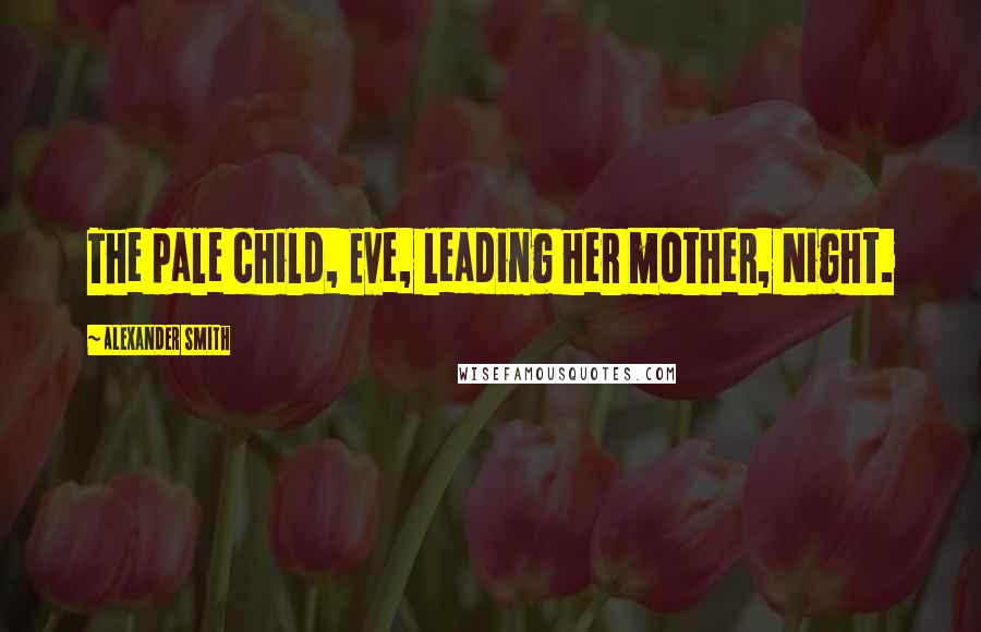 Alexander Smith Quotes: The pale child, Eve, leading her mother, Night.