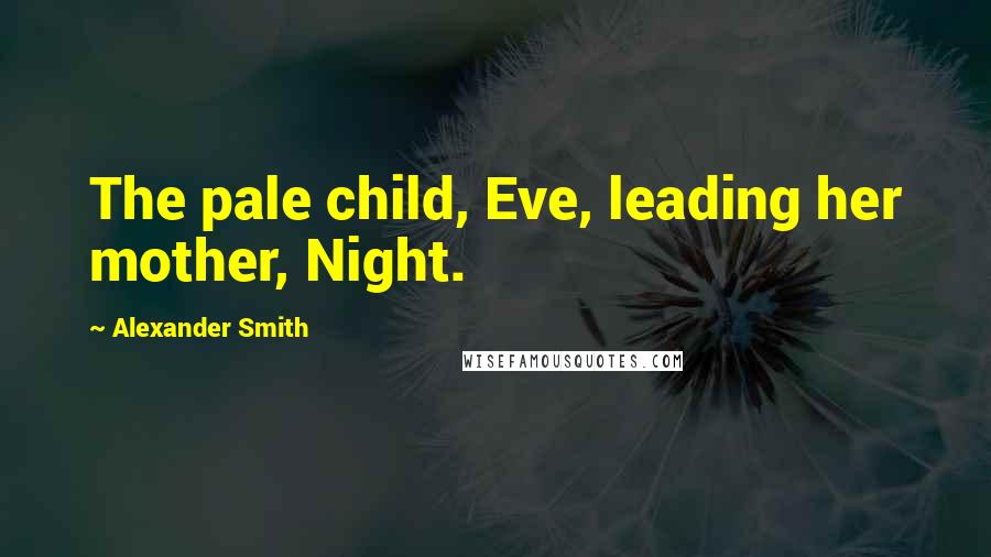 Alexander Smith Quotes: The pale child, Eve, leading her mother, Night.