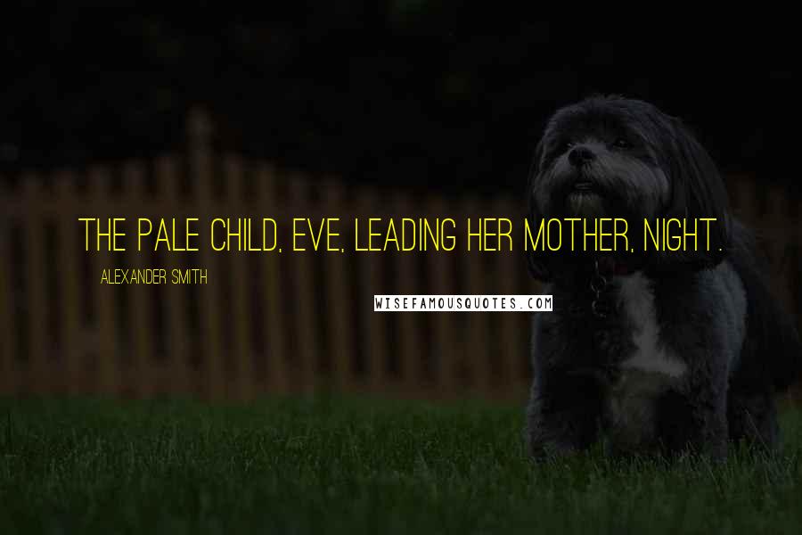 Alexander Smith Quotes: The pale child, Eve, leading her mother, Night.