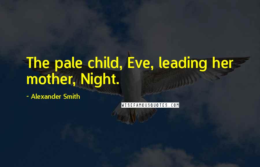 Alexander Smith Quotes: The pale child, Eve, leading her mother, Night.