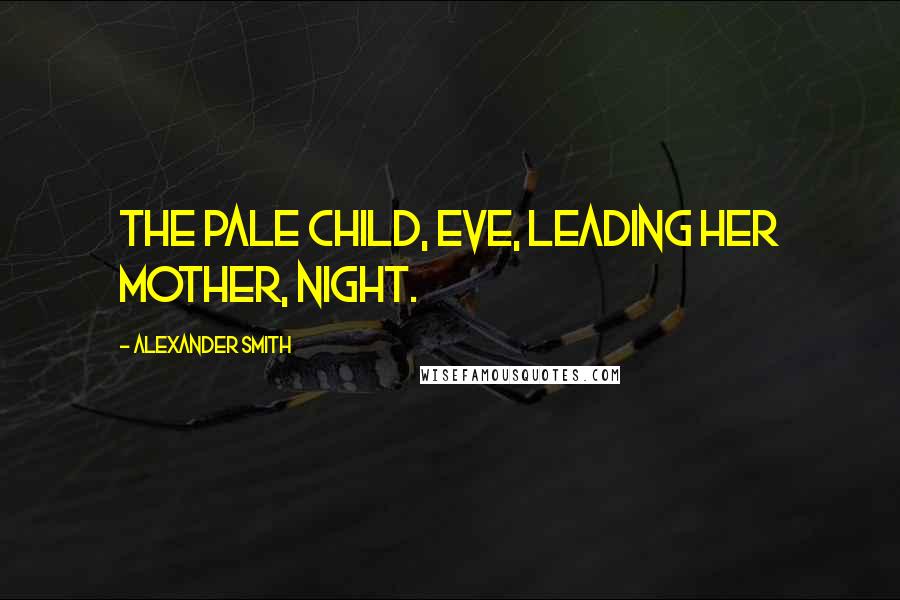 Alexander Smith Quotes: The pale child, Eve, leading her mother, Night.