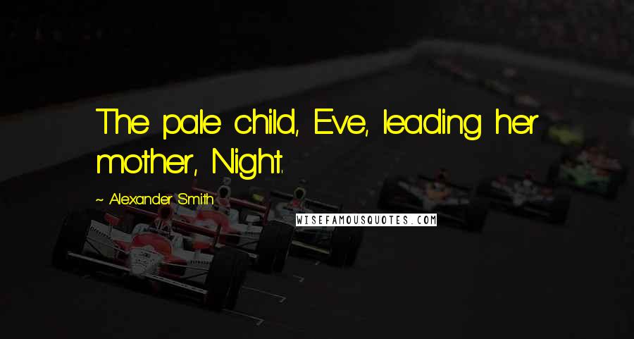 Alexander Smith Quotes: The pale child, Eve, leading her mother, Night.