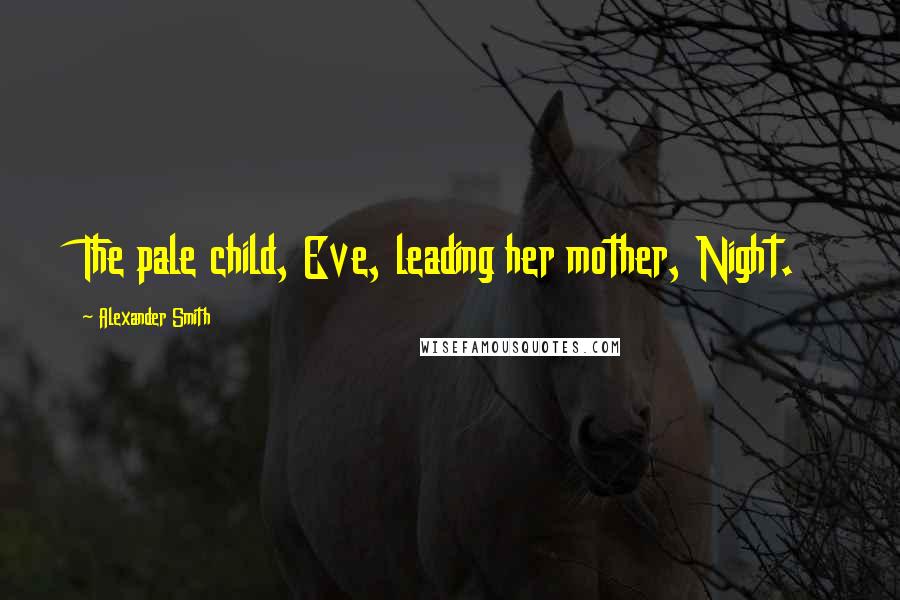 Alexander Smith Quotes: The pale child, Eve, leading her mother, Night.