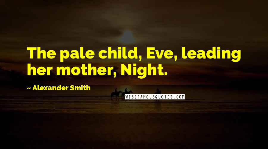 Alexander Smith Quotes: The pale child, Eve, leading her mother, Night.