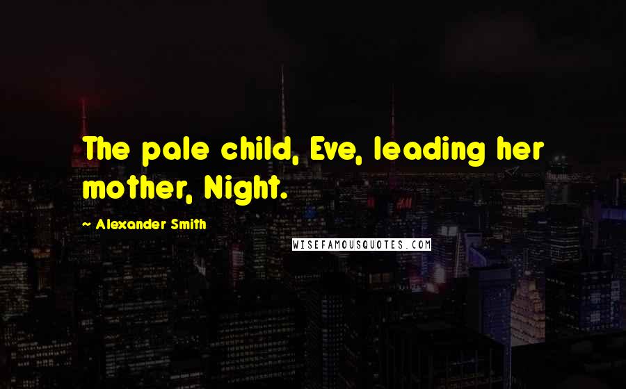 Alexander Smith Quotes: The pale child, Eve, leading her mother, Night.