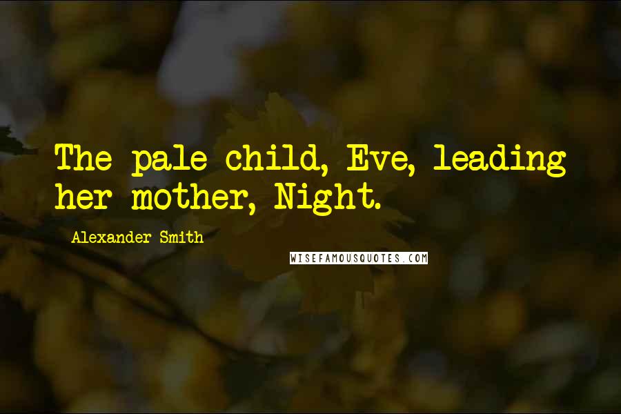 Alexander Smith Quotes: The pale child, Eve, leading her mother, Night.