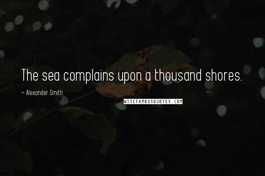 Alexander Smith Quotes: The sea complains upon a thousand shores.