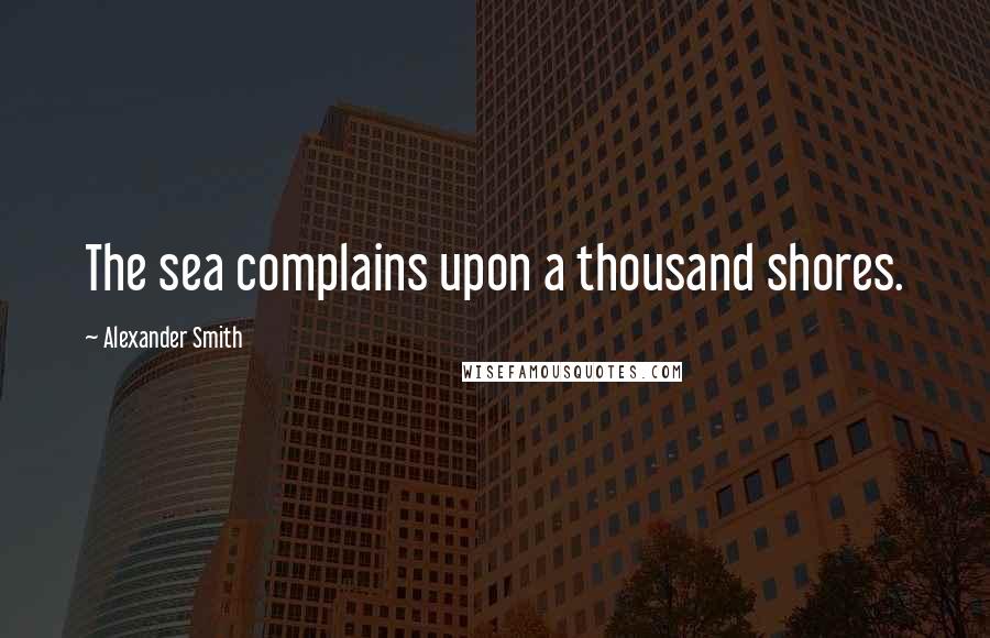 Alexander Smith Quotes: The sea complains upon a thousand shores.