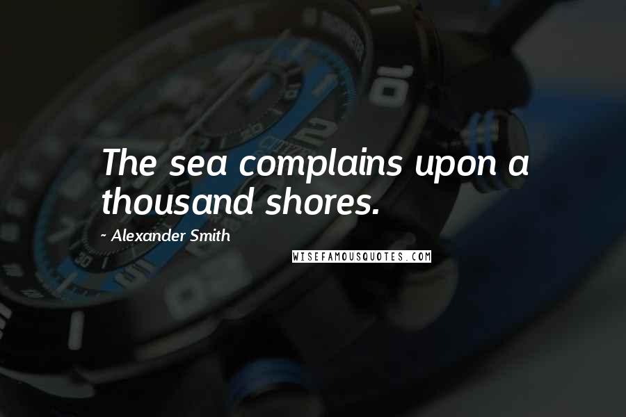 Alexander Smith Quotes: The sea complains upon a thousand shores.