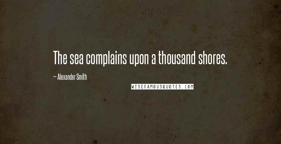 Alexander Smith Quotes: The sea complains upon a thousand shores.