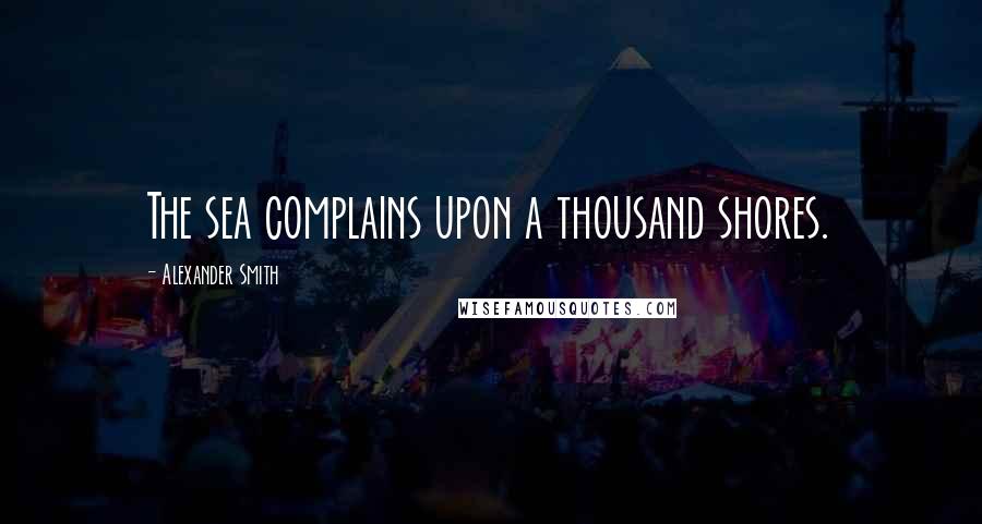 Alexander Smith Quotes: The sea complains upon a thousand shores.