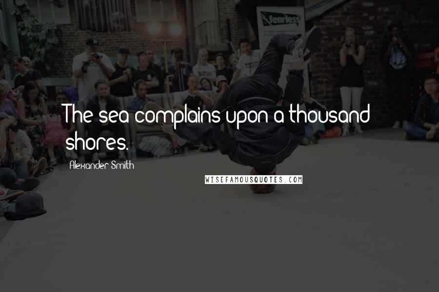 Alexander Smith Quotes: The sea complains upon a thousand shores.