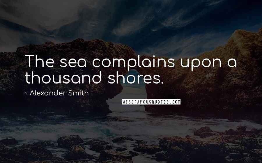 Alexander Smith Quotes: The sea complains upon a thousand shores.