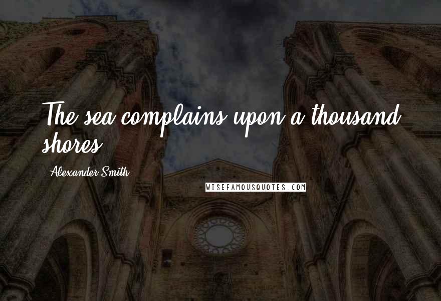 Alexander Smith Quotes: The sea complains upon a thousand shores.