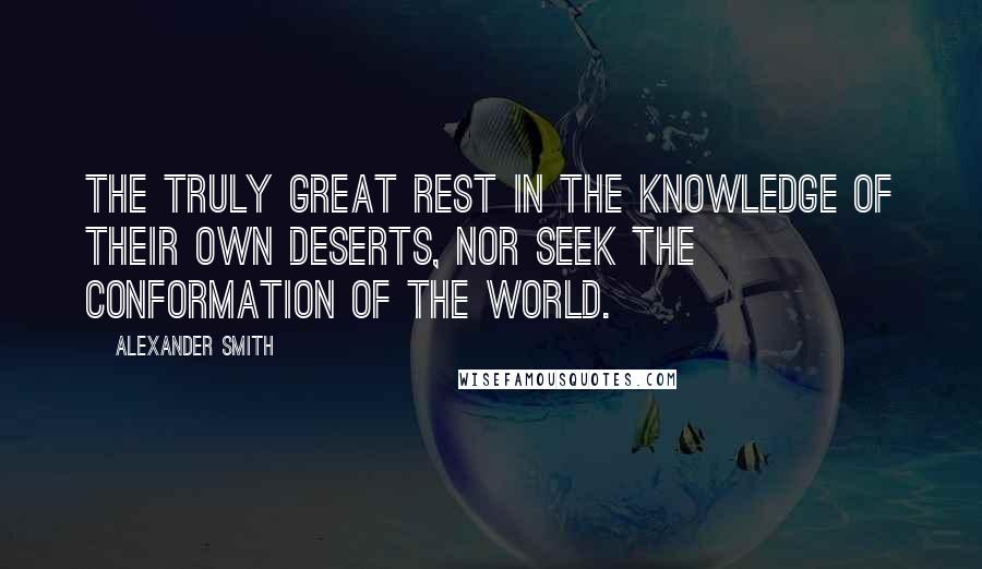 Alexander Smith Quotes: The truly great rest in the knowledge of their own deserts, nor seek the conformation of the world.