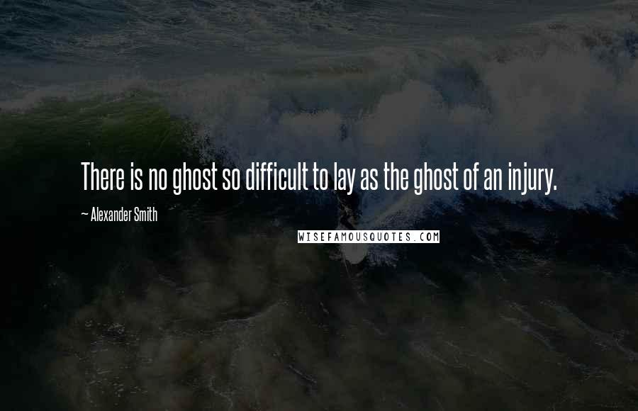 Alexander Smith Quotes: There is no ghost so difficult to lay as the ghost of an injury.