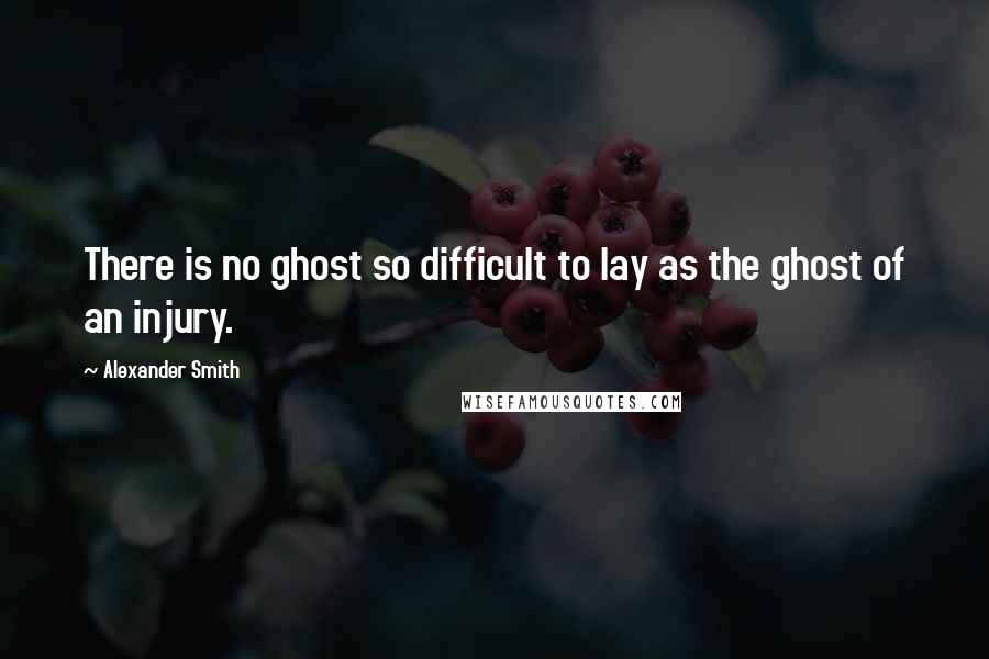 Alexander Smith Quotes: There is no ghost so difficult to lay as the ghost of an injury.