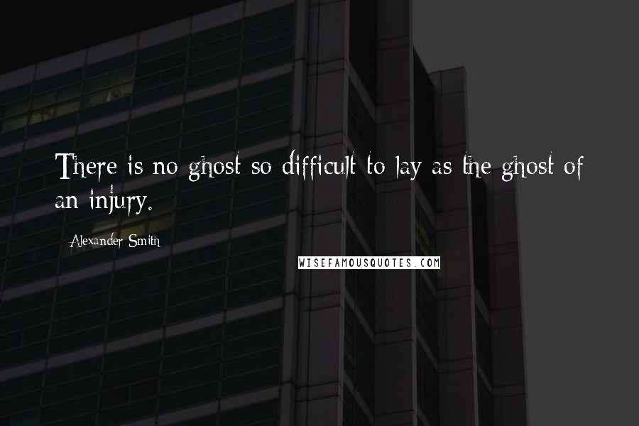Alexander Smith Quotes: There is no ghost so difficult to lay as the ghost of an injury.