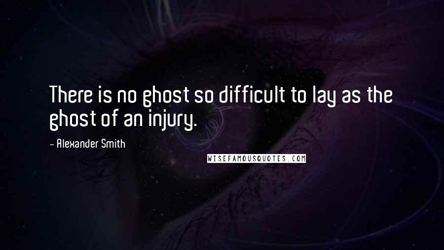 Alexander Smith Quotes: There is no ghost so difficult to lay as the ghost of an injury.