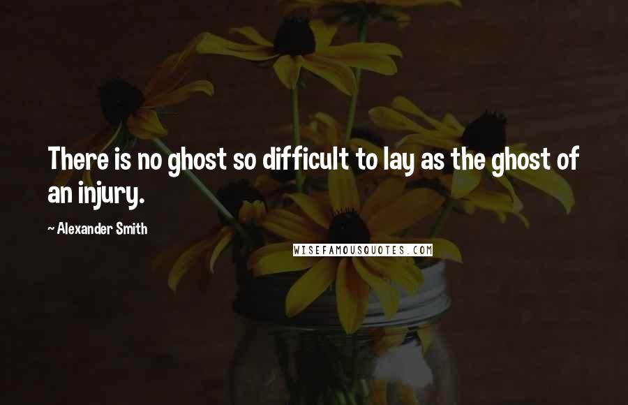 Alexander Smith Quotes: There is no ghost so difficult to lay as the ghost of an injury.