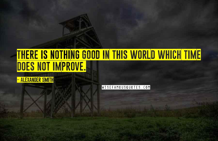 Alexander Smith Quotes: There is nothing good in this world which time does not improve.