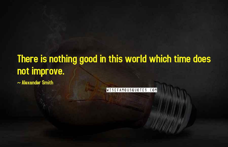Alexander Smith Quotes: There is nothing good in this world which time does not improve.