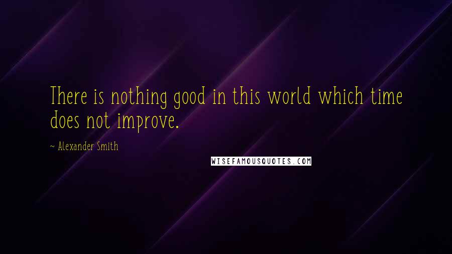 Alexander Smith Quotes: There is nothing good in this world which time does not improve.
