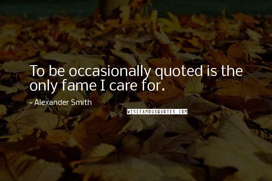 Alexander Smith Quotes: To be occasionally quoted is the only fame I care for.