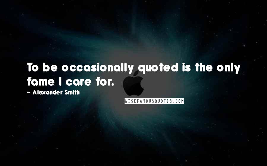 Alexander Smith Quotes: To be occasionally quoted is the only fame I care for.