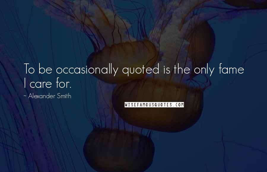 Alexander Smith Quotes: To be occasionally quoted is the only fame I care for.