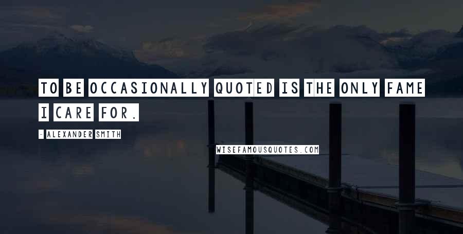 Alexander Smith Quotes: To be occasionally quoted is the only fame I care for.