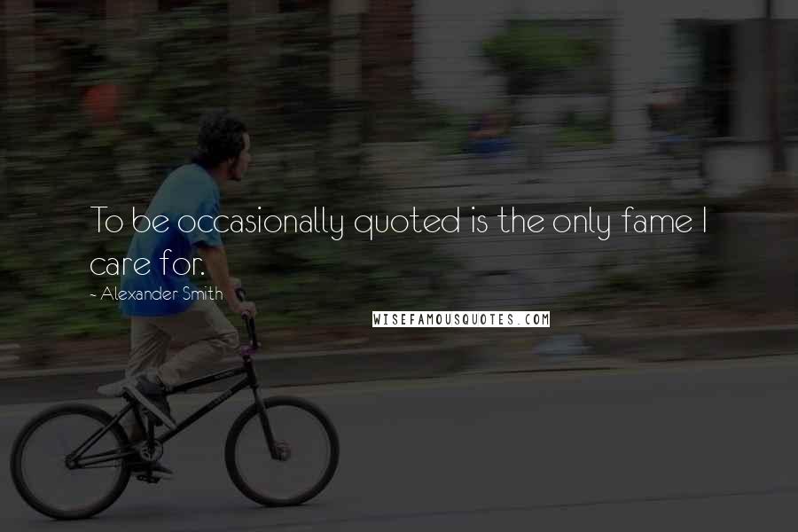 Alexander Smith Quotes: To be occasionally quoted is the only fame I care for.