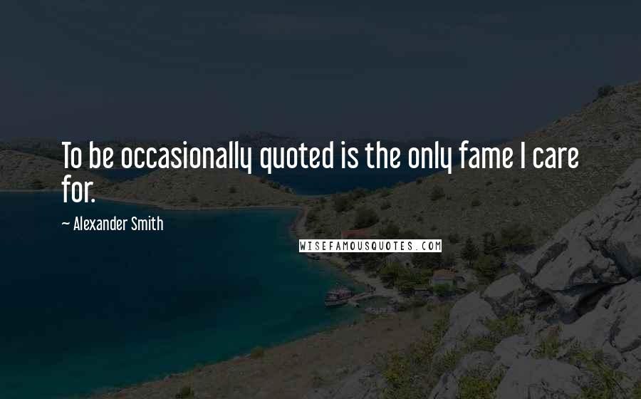 Alexander Smith Quotes: To be occasionally quoted is the only fame I care for.