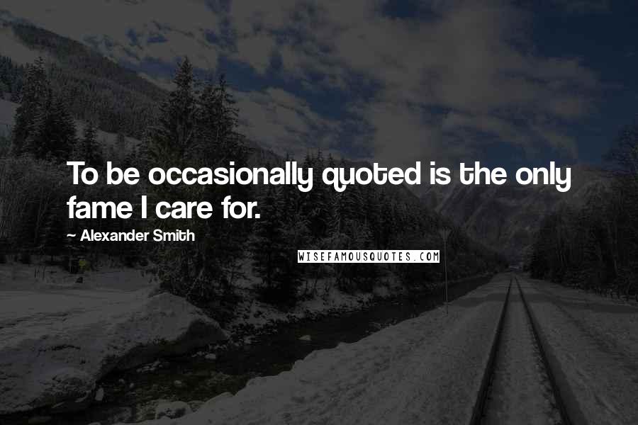 Alexander Smith Quotes: To be occasionally quoted is the only fame I care for.