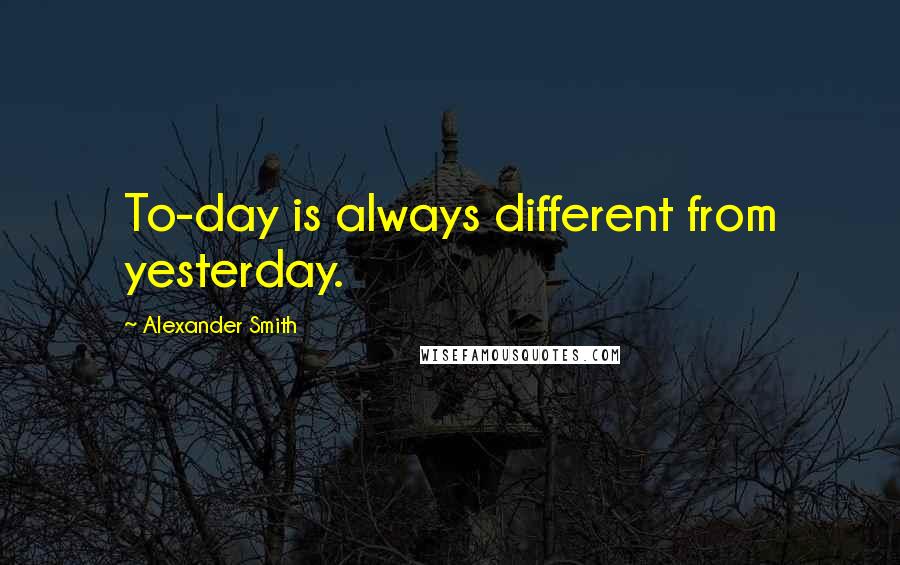 Alexander Smith Quotes: To-day is always different from yesterday.