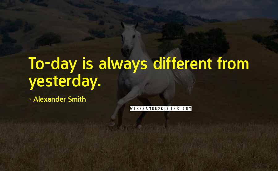 Alexander Smith Quotes: To-day is always different from yesterday.