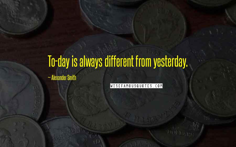 Alexander Smith Quotes: To-day is always different from yesterday.