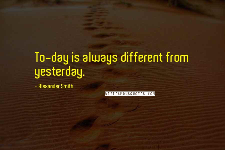 Alexander Smith Quotes: To-day is always different from yesterday.